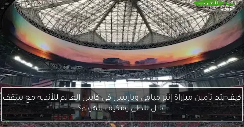 كيف يتم تأمين مباراة إنتر ميامي وباريس في كأس العالم للأندية مع سقف قابل للطي ومكيف للهواء؟