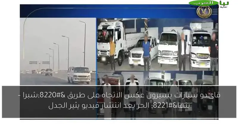 قائدو سيارات يسيرون عكس الاتجاه على طريق “شبرا – بنها” الحر بعد انتشار فيديو يثير الجدل