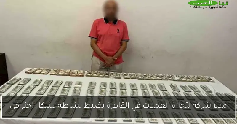 مدير شركة لتجارة العملات في القاهرة يضبط نشاطه بشكل احترافي