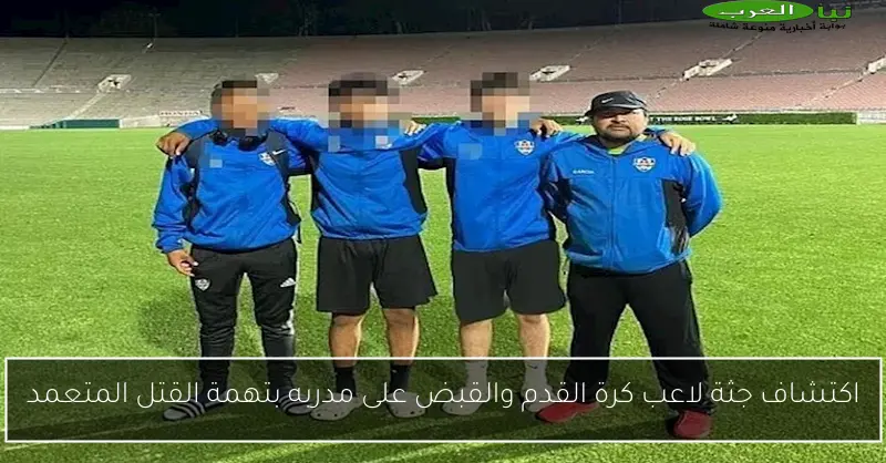 اكتشاف جثة لاعب كرة القدم والقبض على مدربه بتهمة القتل المتعمد