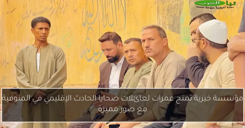 مؤسسة خيرية تمنح عمرات لعائلات ضحايا الحادث الإقليمي في المنوفية مع صور مميزة