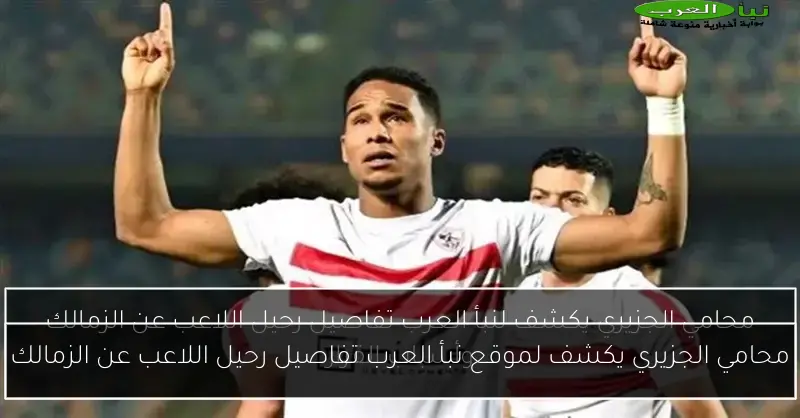 محامي الجزيري يكشف لموقع نبأ العرب تفاصيل رحيل اللاعب عن الزمالك