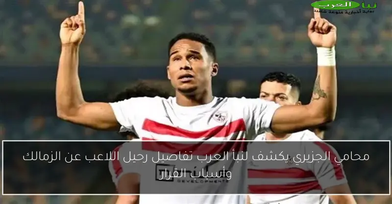 محامي الجزيري يكشف لنبأ العرب تفاصيل رحيل اللاعب عن الزمالك وأسباب القرار