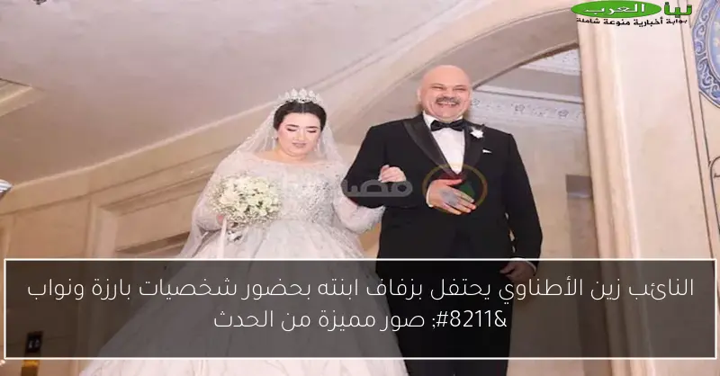 النائب زين الأطناوي يحتفل بزفاف ابنته بحضور شخصيات بارزة ونواب – صور مميزة من الحدث