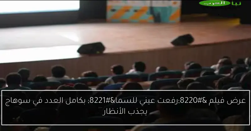 عرض فيلم “رفعت عيني للسما” بكامل العدد في سوهاج يجذب الأنظار