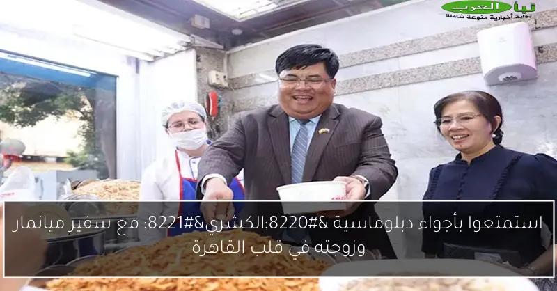 استمتعوا بأجواء دبلوماسية “الكشري” مع سفير ميانمار وزوجته في قلب القاهرة