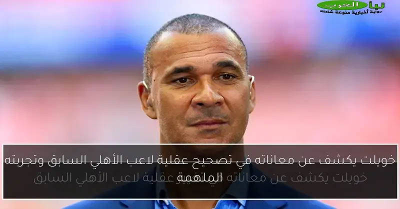 خويلت يكشف عن معاناته في تصحيح عقلية لاعب الأهلي السابق وتجربته الملهمة