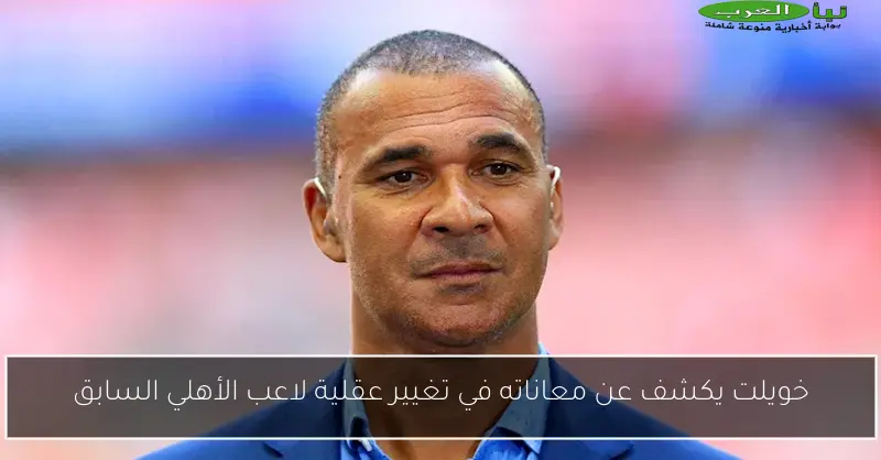 خويلت يكشف عن معاناته في تغيير عقلية لاعب الأهلي السابق