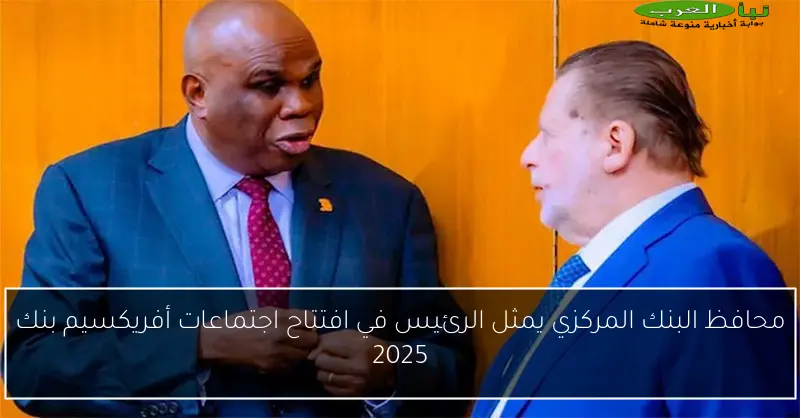 محافظ البنك المركزي يمثل الرئيس في افتتاح اجتماعات أفريكسيم بنك 2025