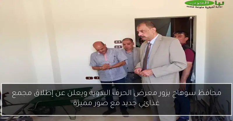 محافظ سوهاج يزور معرض الحرف اليدوية ويعلن عن إطلاق مجمع غذائي جديد مع صور مميزة