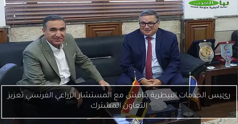 رئيس الخدمات البيطرية يناقش مع المستشار الزراعي الفرنسي تعزيز التعاون المشترك