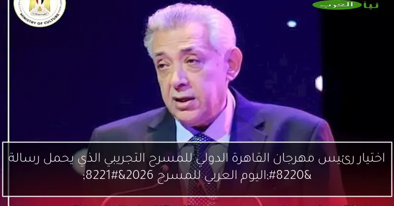اختيار رئيس مهرجان القاهرة الدولي للمسرح التجريبي الذي يحمل رسالة “اليوم العربي للمسرح 2026”