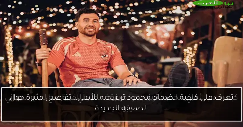تعرف على كيفية انضمام محمود تريزيجيه للأهلي.. تفاصيل مثيرة حول الصفقة الجديدة