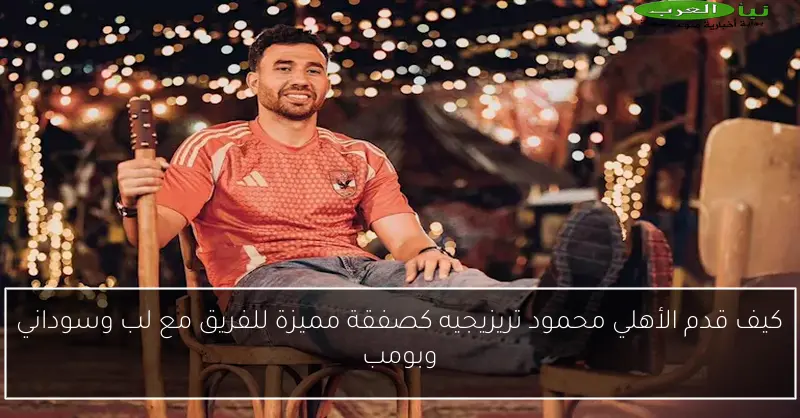 كيف قدم الأهلي محمود تريزيجيه كصفقة مميزة للفريق مع لب وسوداني وبومب
