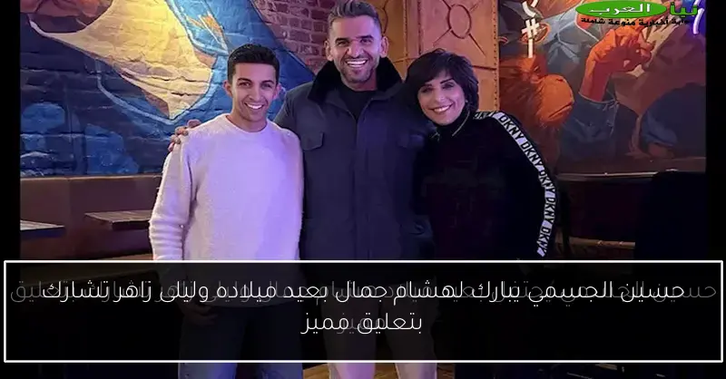 حسين الجسمي يبارك لهشام جمال بعيد ميلاده وليلى زاهر تشارك بتعليق مميز