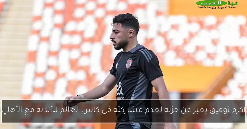 أكرم توفيق يعبر عن حزنه لعدم مشاركته في كأس العالم للأندية مع الأهلي