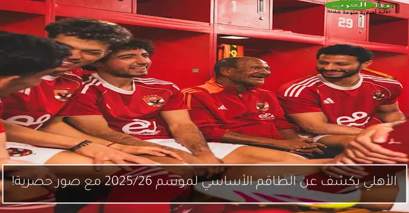 الأهلي يكشف عن الطاقم الأساسي لموسم 2025/26 مع صور حصرية!
