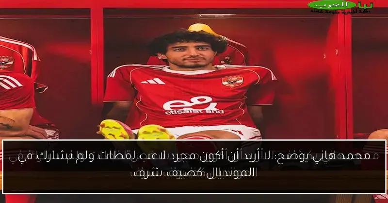 محمد هاني يوضح: لا أريد أن أكون مجرد لاعب لقطات ولم نشارك في المونديال كضيف شرف