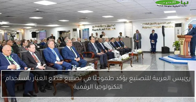 رئيس العربية للتصنيع يؤكد طموحنا في تصنيع قطع الغيار باستخدام التكنولوجيا الرقمية