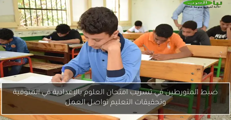 ضبط المتورطين في تسريب امتحان العلوم بالإعدادية في المنوفية وتحقيقات التعليم تواصل العمل