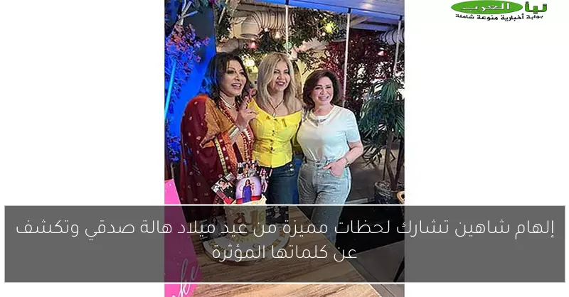إلهام شاهين تشارك لحظات مميزة من عيد ميلاد هالة صدقي وتكشف عن كلماتها المؤثرة