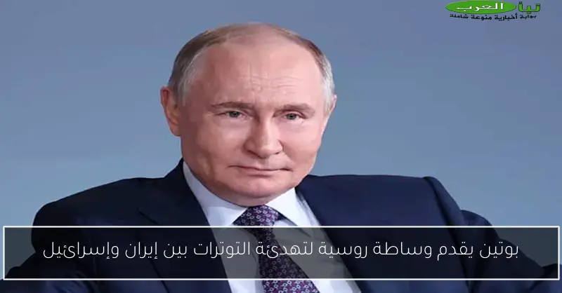 بوتين يقدم وساطة روسية لتهدئة التوترات بين إيران وإسرائيل