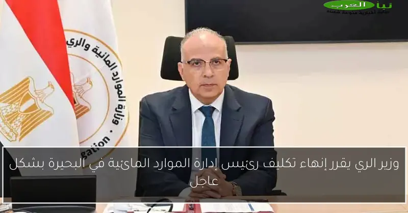 وزير الري يقرر إنهاء تكليف رئيس إدارة الموارد المائية في البحيرة بشكل عاجل
