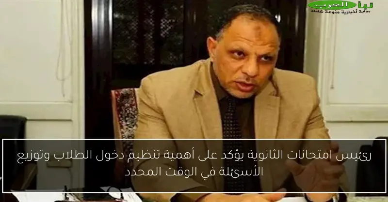 رئيس امتحانات الثانوية يؤكد على أهمية تنظيم دخول الطلاب وتوزيع الأسئلة في الوقت المحدد