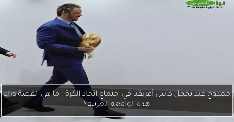 ممدوح عيد يحمل كأس أفريقيا في اجتماع اتحاد الكرة.. ما هي القصة وراء هذه الواقعة الغريبة؟