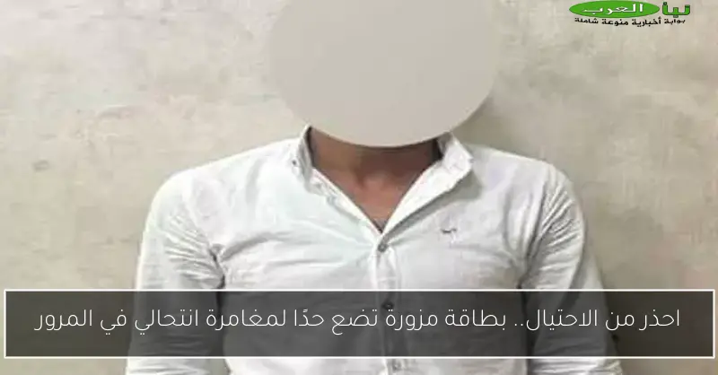 احذر من الاحتيال.. بطاقة مزورة تضع حدًا لمغامرة انتحالي في المرور