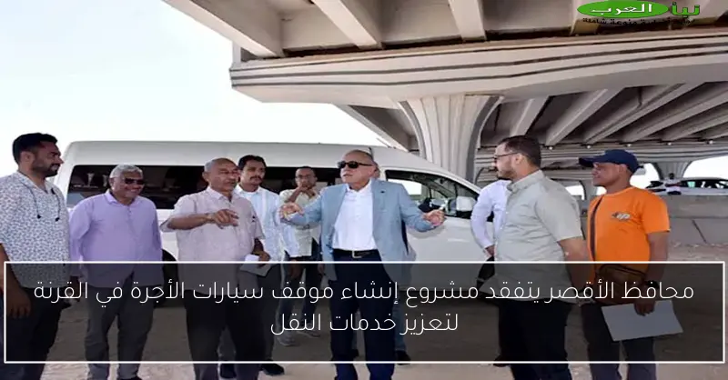 محافظ الأقصر يتفقد مشروع إنشاء موقف سيارات الأجرة في القرنة لتعزيز خدمات النقل
