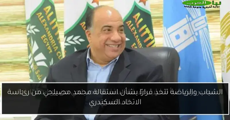 الشباب والرياضة تتخذ قرارًا بشأن استقالة محمد مصيلحي من رئاسة الاتحاد السكندري