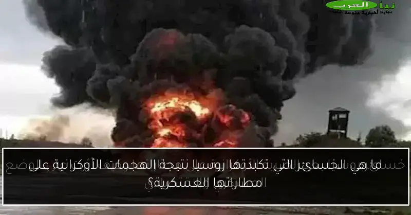 ما هي الخسائر التي تكبدتها روسيا نتيجة الهجمات الأوكرانية على مطاراتها العسكرية؟