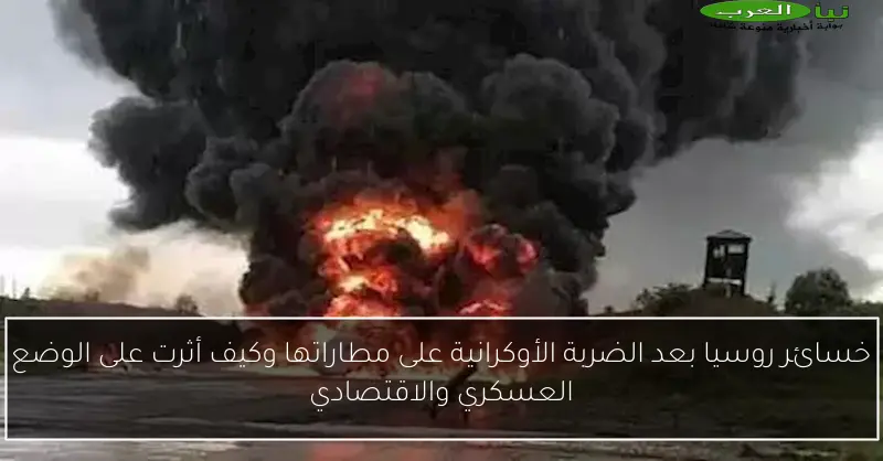 خسائر روسيا بعد الضربة الأوكرانية على مطاراتها وكيف أثرت على الوضع العسكري والاقتصادي