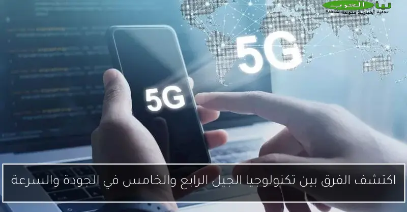 اكتشف الفرق بين تكنولوجيا الجيل الرابع والخامس في الجودة والسرعة