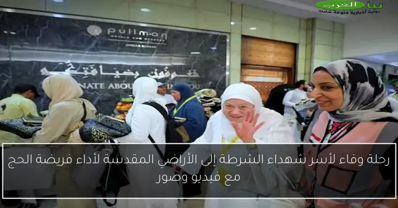 رحلة وفاء لأسر شهداء الشرطة إلى الأراضي المقدسة لأداء فريضة الحج مع فيديو وصور