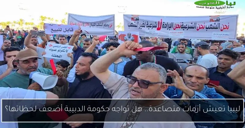 ليبيا تعيش أزمات متصاعدة.. هل تواجه حكومة الدبيبة أضعف لحظاتها؟