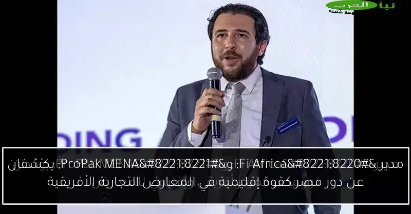مدير “Fi Africa” و”ProPak MENA” يكشفان عن دور مصر كقوة إقليمية في المعارض التجارية الأفريقية