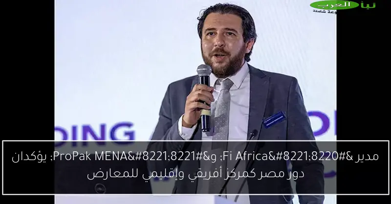 مدير “Fi Africa” و”ProPak MENA” يؤكدان دور مصر كمركز أفريقي وإقليمي للمعارض