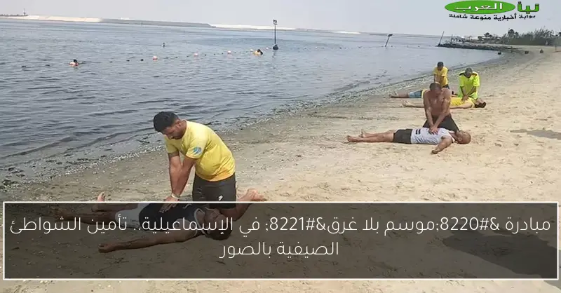 مبادرة “موسم بلا غرق” في الإسماعيلية.. تأمين الشواطئ الصيفية بالصور