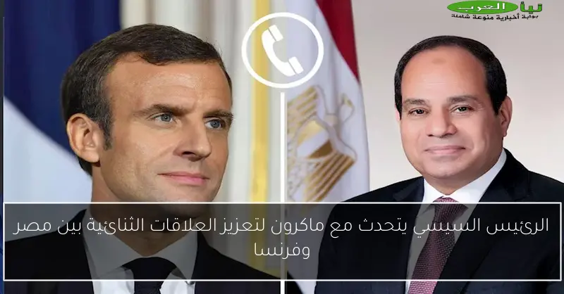 الرئيس السيسي يتحدث مع ماكرون لتعزيز العلاقات الثنائية بين مصر وفرنسا