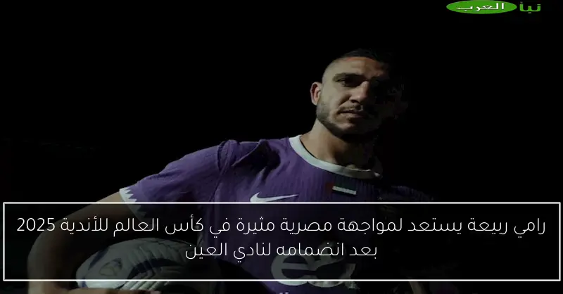رامي ربيعة يستعد لمواجهة مصرية مثيرة في كأس العالم للأندية 2025 بعد انضمامه لنادي العين