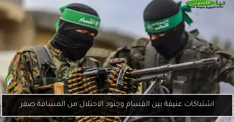 اشتباكات عنيفة بين القسام وجنود الاحتلال من المسافة صفر