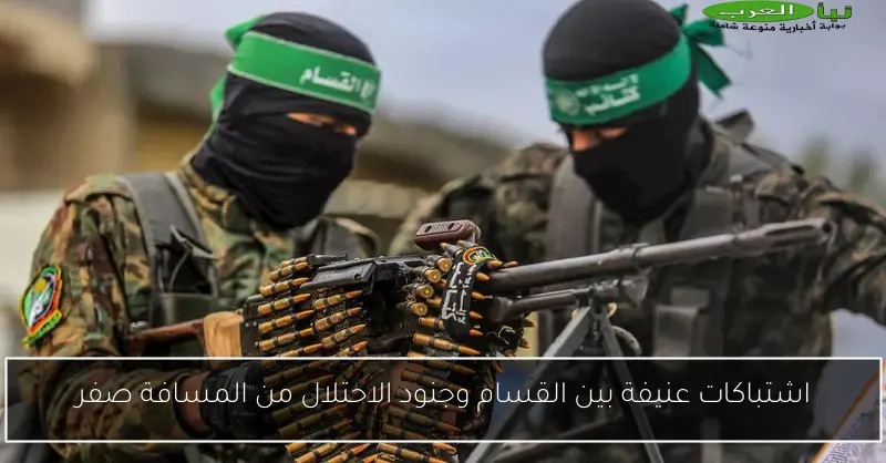 اشتباكات عنيفة بين القسام وجنود الاحتلال من المسافة صفر