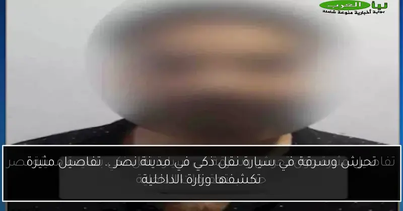 تحرش وسرقة في سيارة نقل ذكي في مدينة نصر .. تفاصيل مثيرة تكشفها وزارة الداخلية