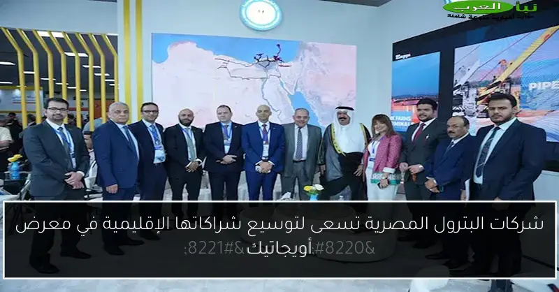 شركات البترول المصرية تسعى لتوسيع شراكاتها الإقليمية في معرض أويجاتيك