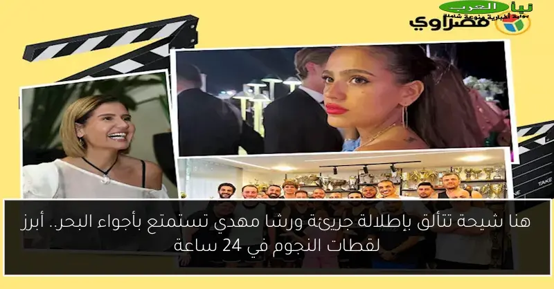 هنا شيحة تتألق بإطلالة جريئة ورشا مهدي تستمتع بأجواء البحر.. أبرز لقطات النجوم في 24 ساعة