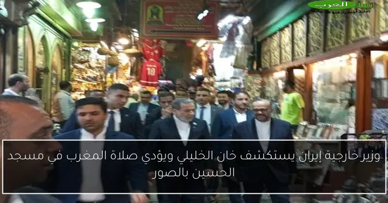 وزير خارجية إيران يستكشف خان الخليلي ويؤدي صلاة المغرب في مسجد الحسين بالصور