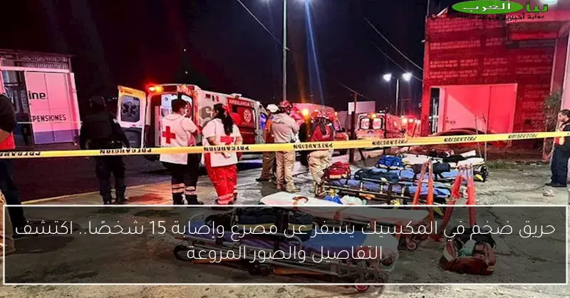 حريق ضخم في المكسيك يسفر عن مصرع وإصابة 15 شخصًا.. اكتشف التفاصيل والصور المروعة