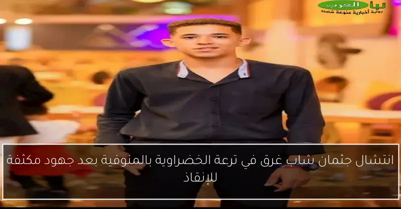 انتشال جثمان شاب غرق في ترعة الخضراوية بالمنوفية بعد جهود مكثفة للإنقاذ